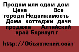 Продам или сдам дом › Цена ­ 500 000 - Все города Недвижимость » Дома, коттеджи, дачи продажа   . Алтайский край,Барнаул г.